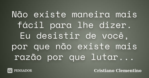 Não existe maneira mais fácil para lhe dizer. Eu desistir de você, por que não existe mais razão por que lutar...... Frase de Cristiano Clementino.