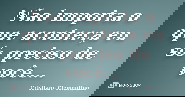 Não importa o que aconteça eu só preciso de você...... Frase de Cristiano Clementino.