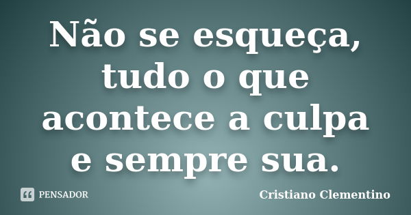 Não se esqueça, tudo o que acontece a culpa e sempre sua.... Frase de Cristiano Clementino.