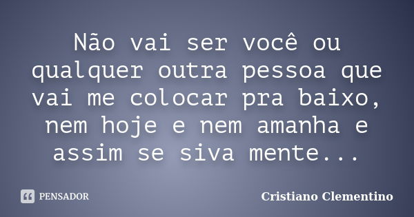 Não vai ser você ou qualquer outra pessoa que vai me colocar pra baixo, nem hoje e nem amanha e assim se siva mente...... Frase de Cristiano Clementino.