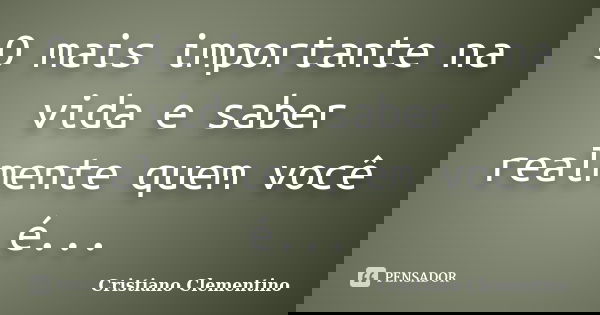 O mais importante na vida e saber realmente quem você é...... Frase de Cristiano Clementino.