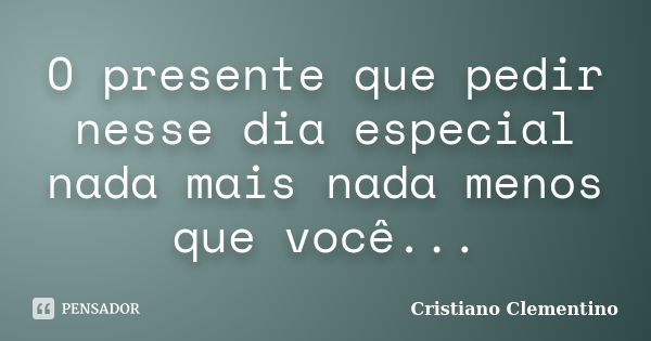 O presente que pedir nesse dia especial nada mais nada menos que você...... Frase de Cristiano Clementino.