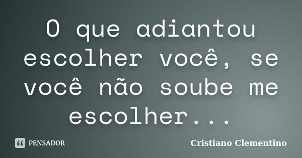 O que adiantou escolher você, se você não soube me escolher...... Frase de Cristiano Clementino.