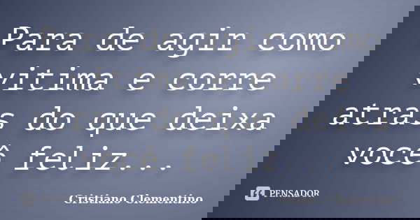 Para de agir como vitima e corre atras do que deixa você feliz...... Frase de Cristiano Clementino.