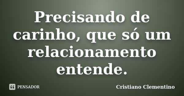 Precisando de carinho, que só um relacionamento entende.... Frase de Cristiano Clementino.