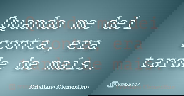 Quando me dei conta, era tarde de mais.... Frase de Cristiano Clementino.