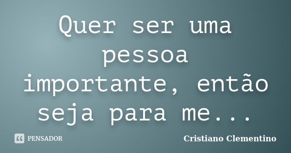 Quer ser uma pessoa importante, então seja para me...... Frase de Cristiano Clementino.