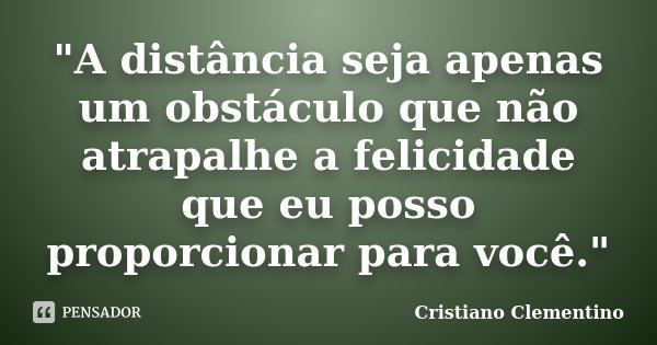 "A distância seja apenas um obstáculo que não atrapalhe a felicidade que eu posso proporcionar para você."... Frase de Cristiano Clementino.