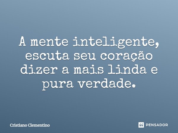 A mente inteligente, escuta seu coração dizer a mais linda e pura verdade.... Frase de Cristiano Clementino.