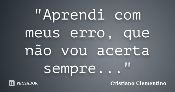 "Aprendi com meus erro, que não vou acerta sempre..."... Frase de Cristiano Clementino.