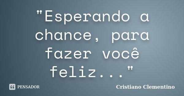 "Esperando a chance, para fazer você feliz..."... Frase de Cristiano Clementino.