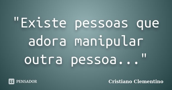 "Existe pessoas que adora manipular outra pessoa..."... Frase de Cristiano Clementino.