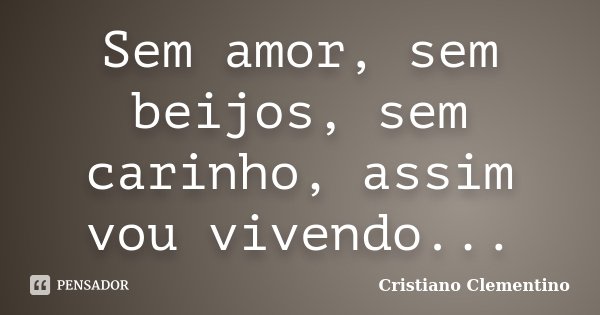 Sem amor, sem beijos, sem carinho, assim vou vivendo...... Frase de Cristiano Clementino.
