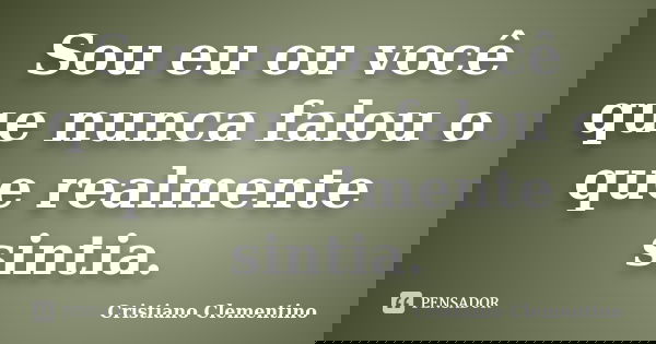Sou eu ou você que nunca falou o que realmente sintia.... Frase de Cristiano Clementino.