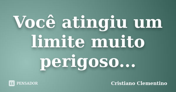 Você atingiu um limite muito perigoso...... Frase de Cristiano Clementino.