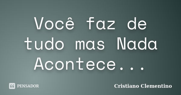 Você faz de tudo mas Nada Acontece...... Frase de Cristiano Clementino.