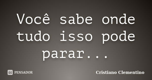 Você sabe onde tudo isso pode parar...... Frase de Cristiano Clementino.