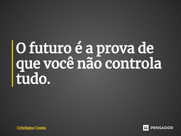 ⁠O futuro é a prova de que você não controla tudo.... Frase de Cristiano Costa.