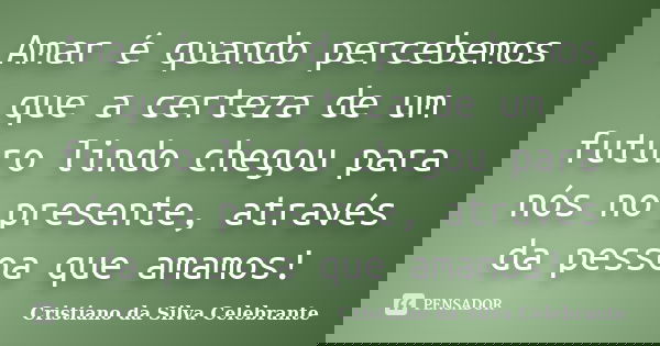 Amar é quando percebemos que a certeza de um futuro lindo chegou para nós no presente, através da pessoa que amamos!... Frase de Cristiano da Silva Celebrante.