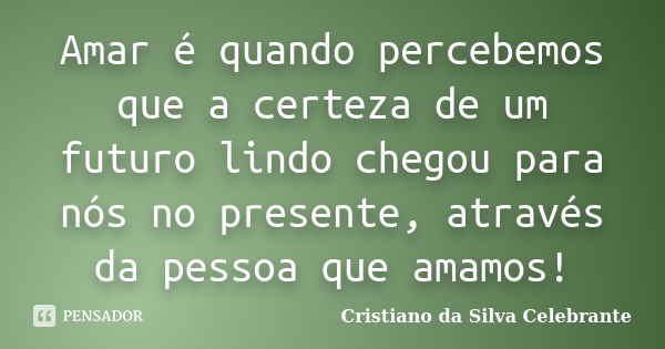 Amar é quando percebemos que a certeza de um futuro lindo chegou para nós no presente, através da pessoa que amamos!... Frase de Cristiano da Silva Celebrante.