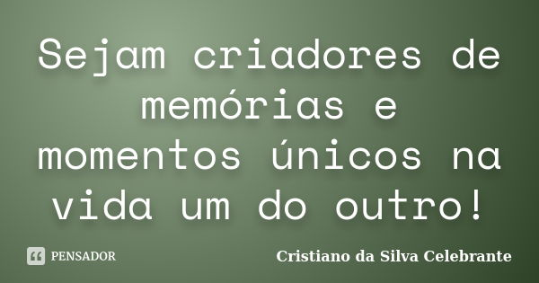 Sejam criadores de memórias e momentos únicos na vida um do outro!... Frase de Cristiano da Silva Celebrante.