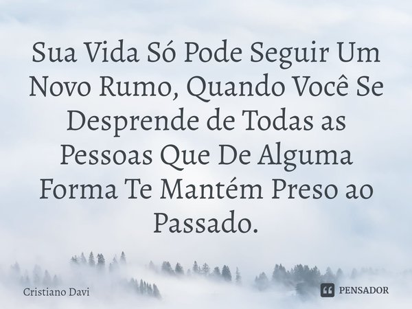 ⁠Sua Vida Só Pode Seguir Um Novo Rumo, Quando Você Se Desprende de Todas as Pessoas Que De Alguma Forma Te Mantém Preso ao Passado.... Frase de Cristiano Davi.