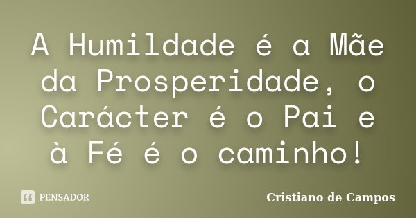 A Humildade é a Mãe da Prosperidade, o Carácter é o Pai e à Fé é o caminho!... Frase de Cristiano de Campos.