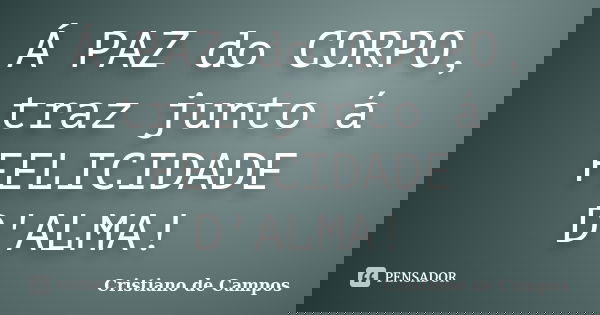 Á PAZ do CORPO, traz junto á FELICIDADE D'ALMA!... Frase de Cristiano de Campos.
