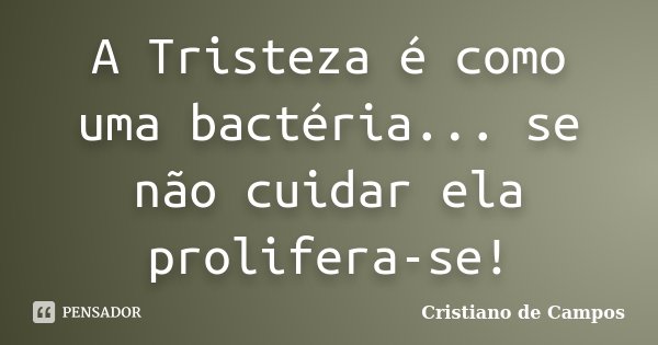 A Tristeza é como uma bactéria... se não cuidar ela prolifera-se!... Frase de Cristiano de Campos.