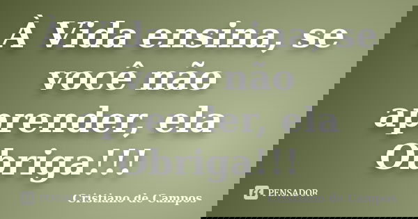 À Vida ensina, se você não aprender, ela Obriga!!!... Frase de Cristiano de Campos.