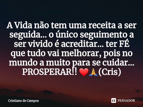 ⁠A Vida não tem uma receita a ser seguida... o único seguimento a ser vivido é acreditar... ter FÉ que tudo vai melhorar, pois no mundo a muito para se cuidar..... Frase de Cristiano de Campos.