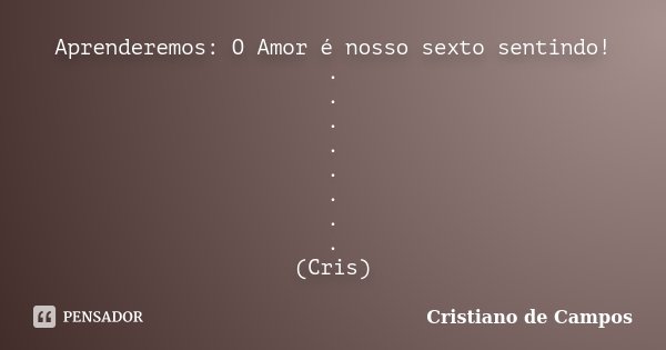 Aprenderemos: O Amor é nosso sexto sentindo! . . . . . . . . (Cris)... Frase de Cristiano de Campos.
