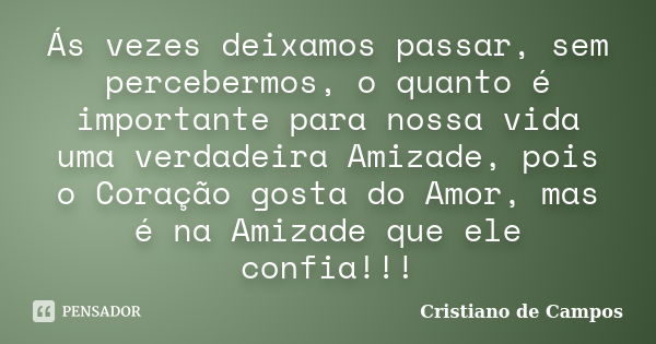 Ás vezes deixamos passar, sem percebermos, o quanto é importante para nossa vida uma verdadeira Amizade, pois o Coração gosta do Amor, mas é na Amizade que ele ... Frase de Cristiano de Campos.