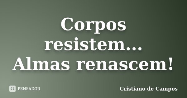 Corpos resistem... Almas renascem!... Frase de Cristiano de Campos.