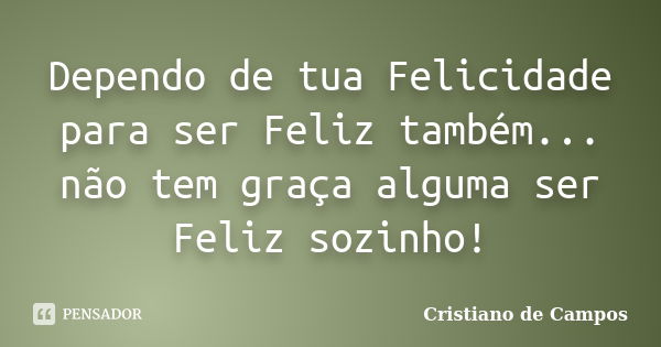 Dependo de tua Felicidade para ser Feliz também... não tem graça alguma ser Feliz sozinho!... Frase de Cristiano de Campos.