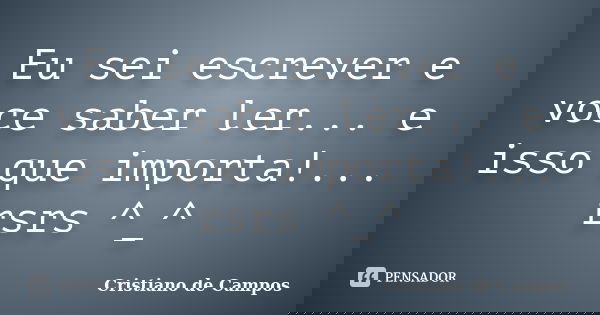 Eu sei escrever e voce saber ler... e isso que importa!... rsrs ^_^... Frase de Cristiano de Campos.