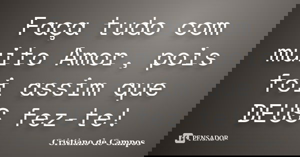 Faça tudo com muito Amor, pois foi assim que DEUS fez-te!... Frase de Cristiano de Campos.