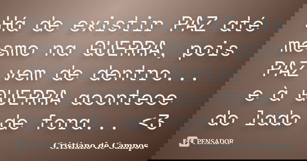 Há de existir PAZ até mesmo na GUERRA, pois PAZ vem de dentro... e à GUERRA acontece do lado de fora... <3... Frase de Cristiano de Campos.