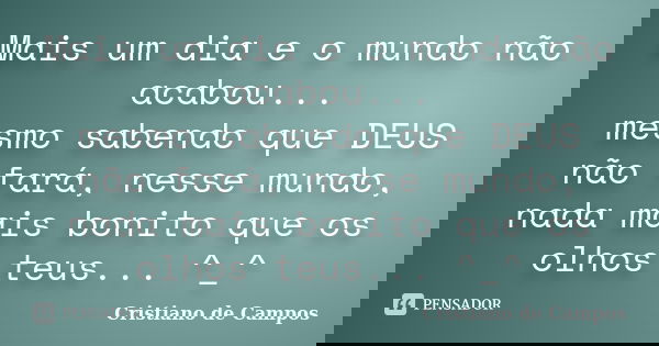 Mais um dia e o mundo não acabou... mesmo sabendo que DEUS não fará, nesse mundo, nada mais bonito que os olhos teus... ^_^... Frase de Cristiano de Campos.