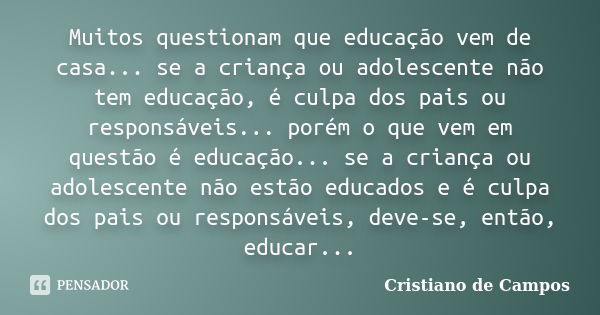 Muitos questionam que educação vem de casa... se a criança ou adolescente não tem educação, é culpa dos pais ou responsáveis... porém o que vem em questão é edu... Frase de Cristiano de Campos.