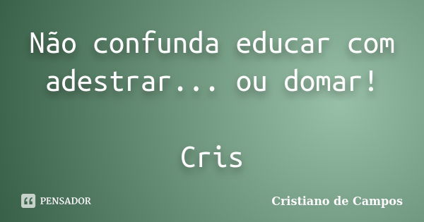 Não confunda educar com adestrar... ou domar! Cris... Frase de Cristiano de Campos.