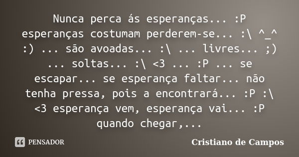 Nunca perca ás esperanças... :P esperanças costumam perderem-se... :\ ^_^ :) ... são avoadas... :\ ... livres... ;) ... soltas... :\ <3 ... :P ... se escapar... Frase de Cristiano de Campos.