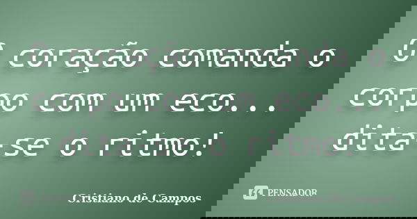 O coração comanda o corpo com um eco... dita-se o ritmo!... Frase de Cristiano de Campos.