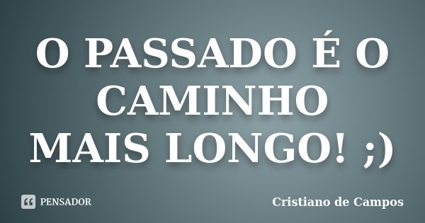 O PASSADO É O CAMINHO MAIS LONGO! ;)... Frase de Cristiano de Campos.