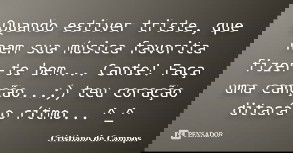 Quando estiver triste, que nem sua música favorita fizer-te bem... Cante! Faça uma canção...;) teu coração ditará o rítmo... ^_^... Frase de Cristiano de Campos.