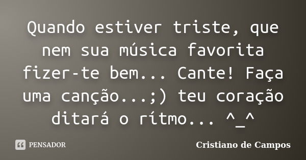 Quando estiver triste, que nem sua música favorita fizer-te bem... Cante! Faça uma canção...;) teu coração ditará o rítmo... ^_^... Frase de Cristiano de Campos.