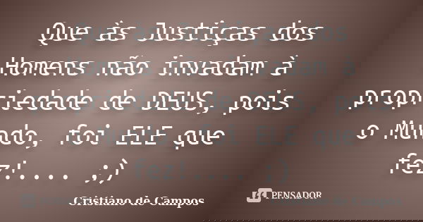 Que às Justiças dos Homens não invadam à propriedade de DEUS, pois o Mundo, foi ELE que fez!.... ;)... Frase de Cristiano de Campos.