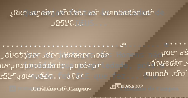 Que sejam feitas ás vontades de DEUS... ............................... e que às justiças dos Homens não invadam sua propriedade, pois o mundo foi ELE que fez..... Frase de Cristiano de Campos.