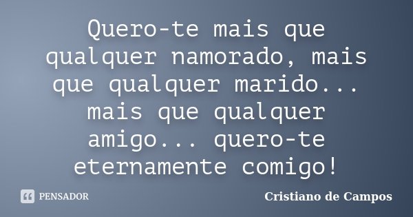 Quero-te mais que qualquer namorado, mais que qualquer marido... mais que qualquer amigo... quero-te eternamente comigo!... Frase de Cristiano de Campos.