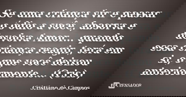 Se uma criança vir e passar o ódio a você, absorva e devolva Amor... quando essa criança reagir, terá em si, o que você deixou anteriormente... (Cris)... Frase de Cristiano de Campos.